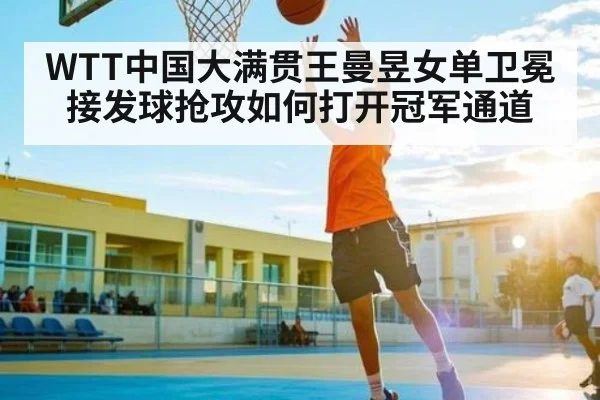 WTT中国大满贯王曼昱女单卫冕 接发球抢攻如何打开冠军通道