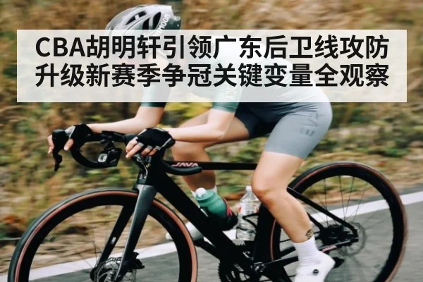 CBA胡明轩引领广东后卫线攻防升级新赛季争冠关键变量全观察