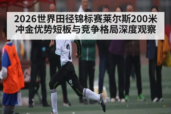 2026世界田径锦标赛莱尔斯200米冲金优势短板与竞争格局深度观察