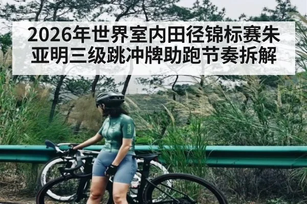 2026年世界室内田径锦标赛朱亚明三级跳冲牌助跑节奏拆解